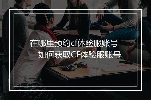 在哪里预约cf体验服账号　如何获取CF体验服账号