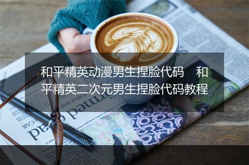 和平精英动漫男生捏脸代码　和平精英二次元男生捏脸代码教程