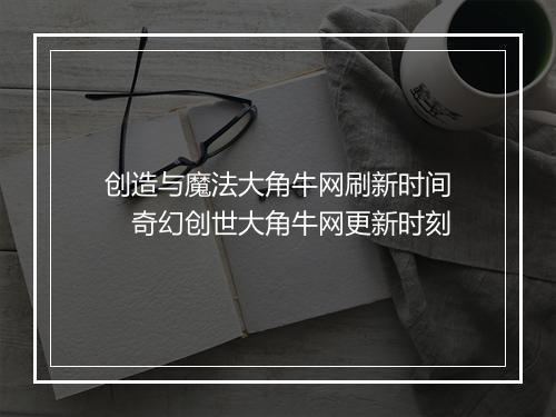 创造与魔法大角牛网刷新时间　奇幻创世大角牛网更新时刻