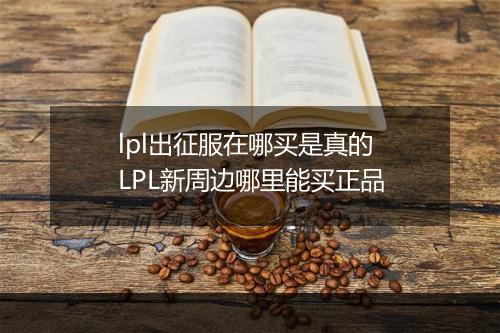 lpl出征服在哪买是真的　LPL新周边哪里能买正品