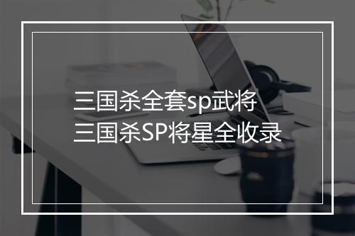 三国杀全套sp武将　三国杀SP将星全收录