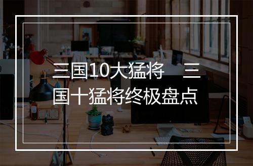三国10大猛将　三国十猛将终极盘点